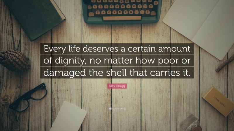 Rick Bragg Quote: “Every life deserves a certain amount of dignity, no matter how poor or damaged the shell that carries it.”