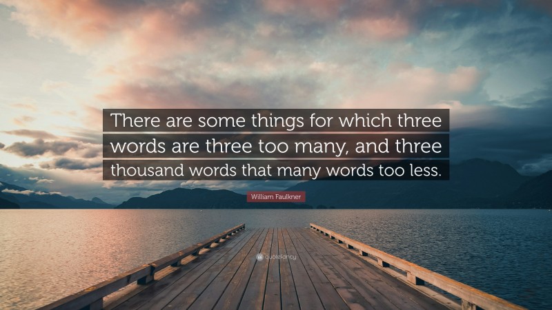 William Faulkner Quote: “There are some things for which three words are three too many, and three thousand words that many words too less.”