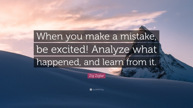 Zig Ziglar Quote: “When you make a mistake, be excited! Analyze what happened, and learn from it.”