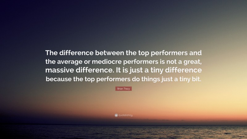 Brian Tracy Quote: “The difference between the top performers and the average or mediocre performers is not a great, massive difference. It is just a tiny difference because the top performers do things just a tiny bit.”