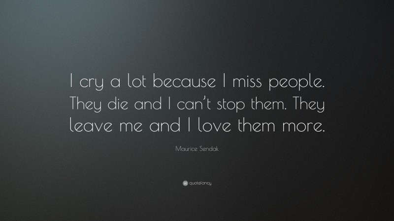 Maurice Sendak Quote: “I cry a lot because I miss people. They die and I can’t stop them. They leave me and I love them more.”