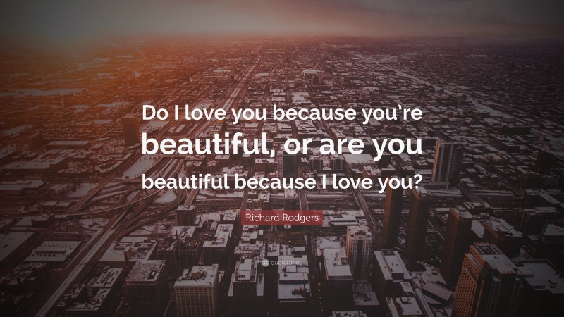 Richard Rodgers Quote: “Do I love you because you’re beautiful, or are you beautiful because I love you?”