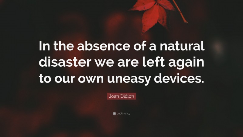 Joan Didion Quote: “In the absence of a natural disaster we are left again to our own uneasy devices.”