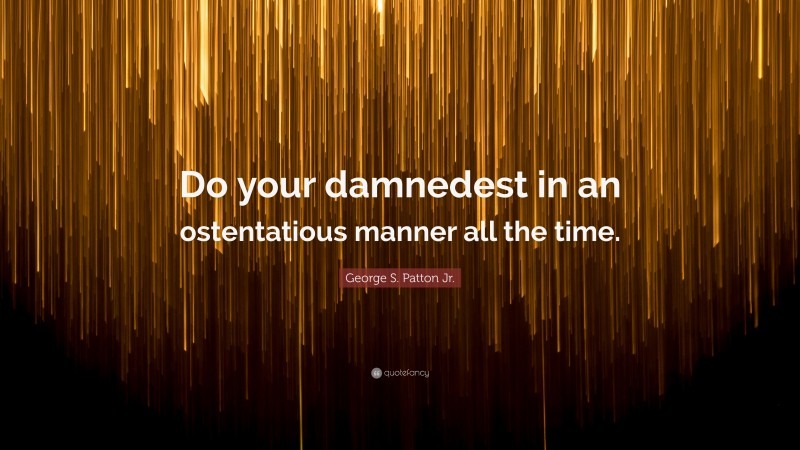 George S. Patton Jr. Quote: “Do your damnedest in an ostentatious manner all the time.”