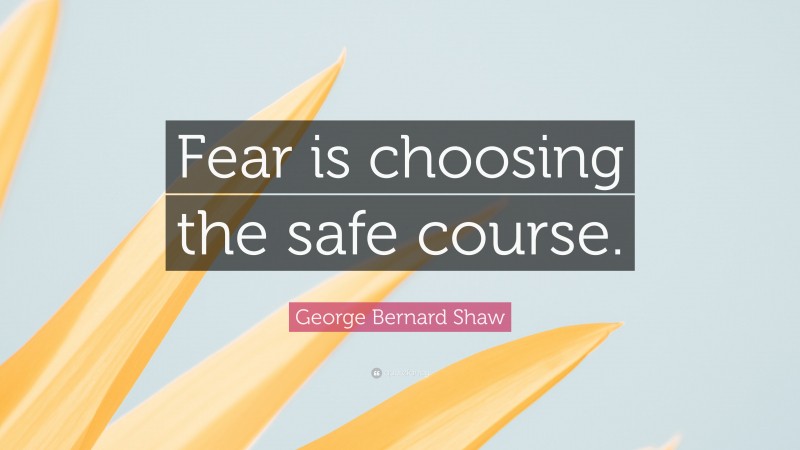 George Bernard Shaw Quote: “Fear is choosing the safe course.”