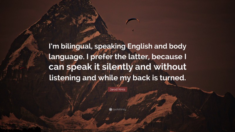 Jarod Kintz Quote: “I’m bilingual, speaking English and body language. I prefer the latter, because I can speak it silently and without listening and while my back is turned.”