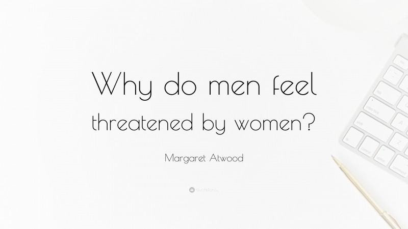 Margaret Atwood Quote: “Why do men feel threatened by women?”