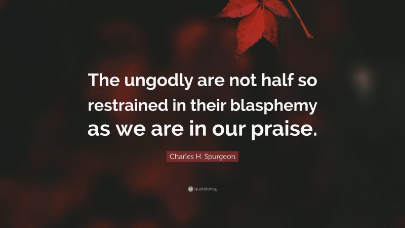 Charles H. Spurgeon Quote: “The ungodly are not half so restrained in their blasphemy as we are in our praise.”
