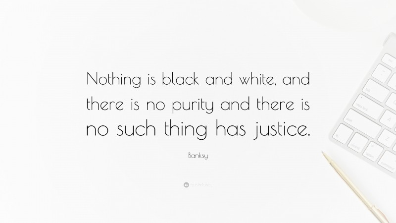 Banksy Quote: “Nothing is black and white, and there is no purity and there is no such thing has justice.”