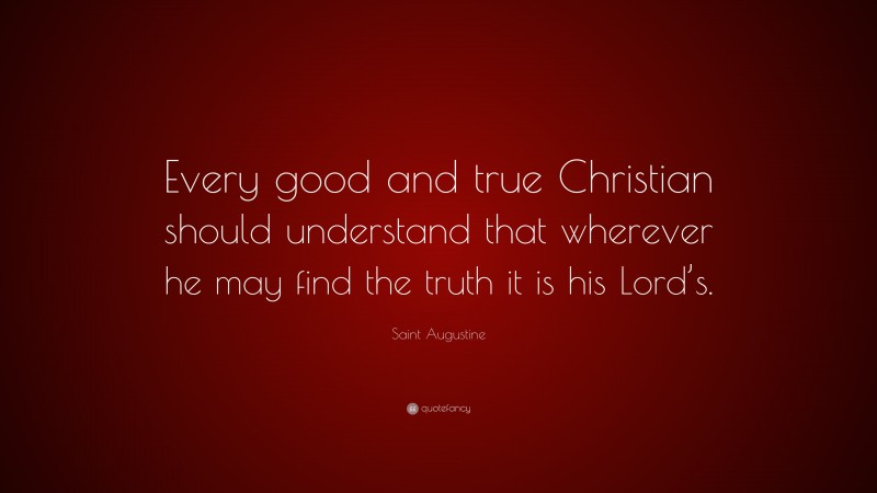 Saint Augustine Quote: “Every good and true Christian should understand that wherever he may find the truth it is his Lord’s.”
