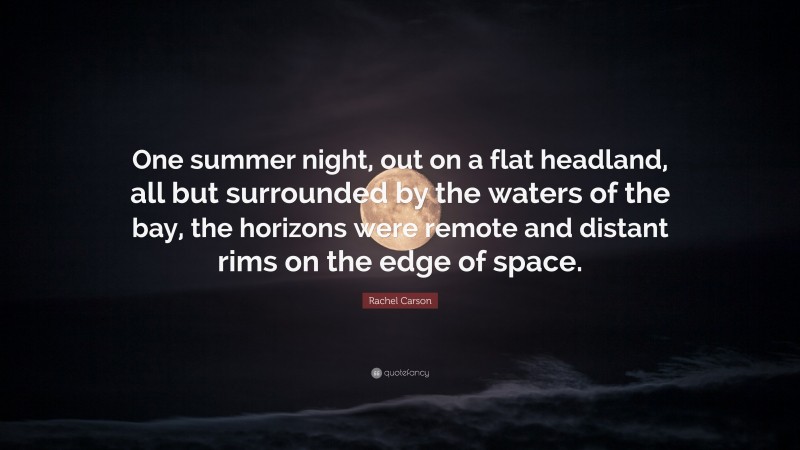 Rachel Carson Quote: “One summer night, out on a flat headland, all but surrounded by the waters of the bay, the horizons were remote and distant rims on the edge of space.”