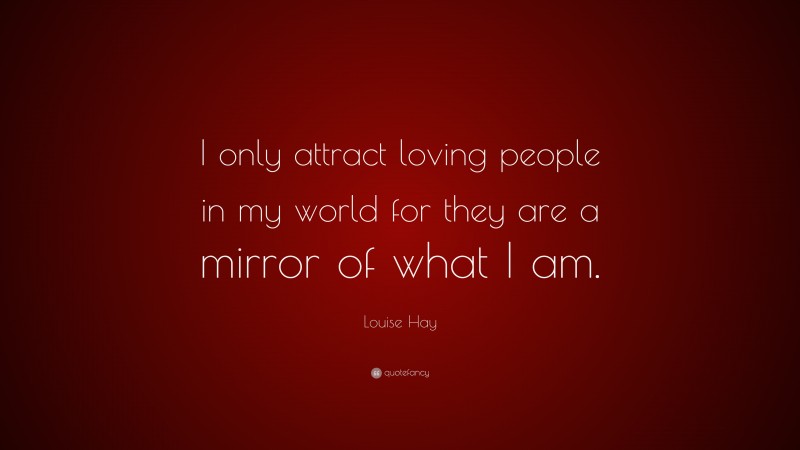 Louise Hay Quote: “I only attract loving people in my world for they are a mirror of what I am.”