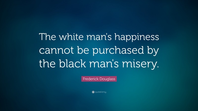 Frederick Douglass Quote: “The white man's happiness cannot be purchased by the black man's misery.”