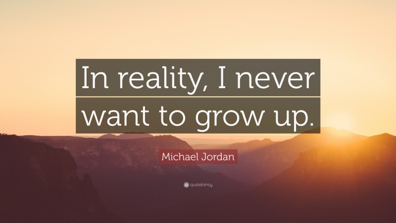 Michael Jordan Quote: “In reality, I never want to grow up.”