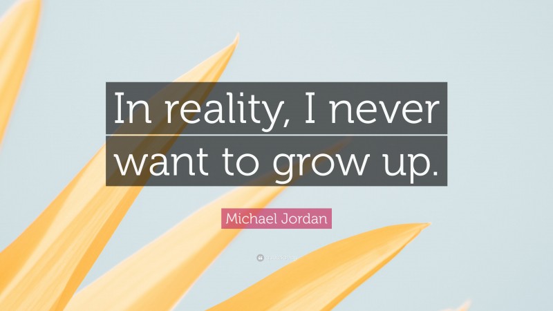 Michael Jordan Quote: “In reality, I never want to grow up.”