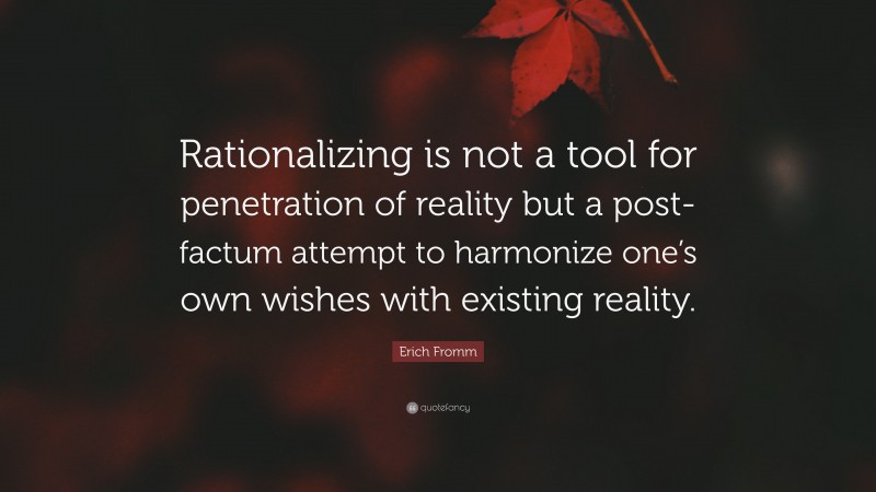 Erich Fromm Quote: “Rationalizing is not a tool for penetration of reality but a post-factum attempt to harmonize one’s own wishes with existing reality.”