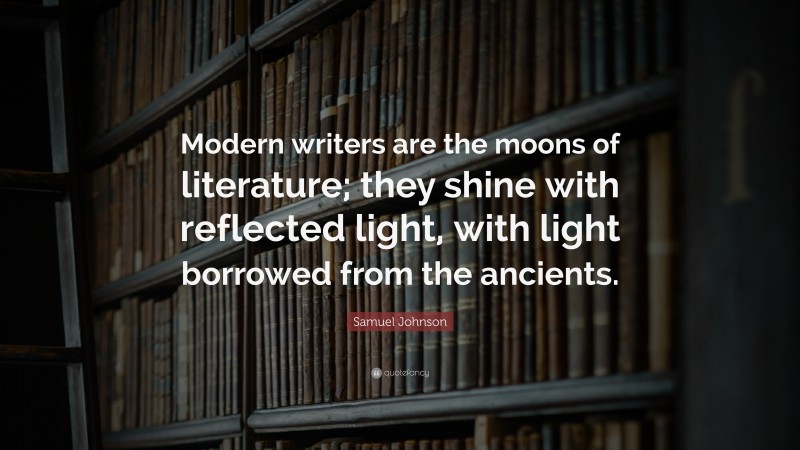 Samuel Johnson Quote: “Modern writers are the moons of literature; they shine with reflected light, with light borrowed from the ancients.”