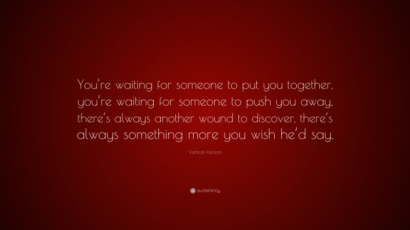 Vertical Horizon Quote: “You’re waiting for someone to put you together, you’re waiting for someone to push you away, there’s always another wound to discover, there’s always something more you wish he’d say.”