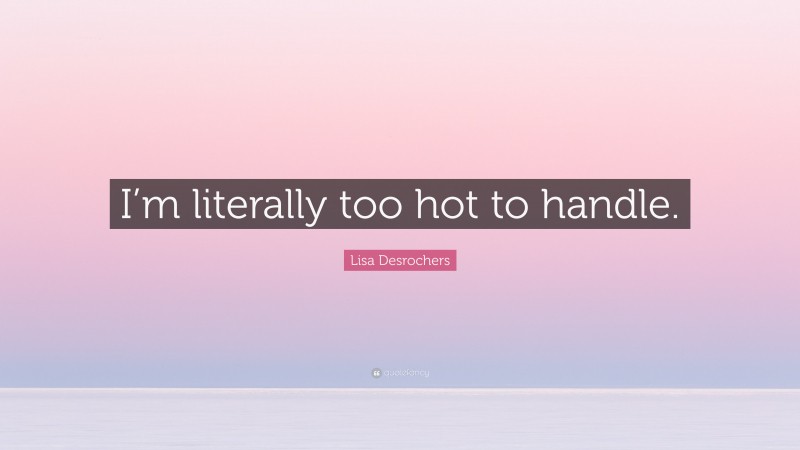 Lisa Desrochers Quote: “I’m literally too hot to handle.”