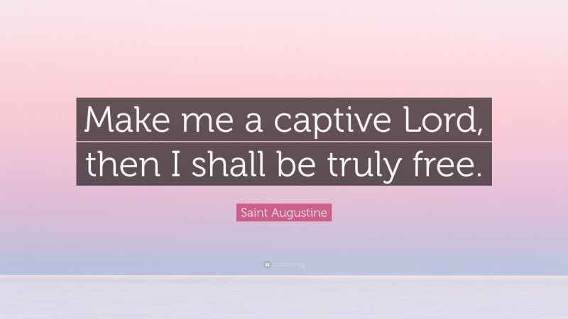 Saint Augustine Quote: “Make me a captive Lord, then I shall be truly free.”