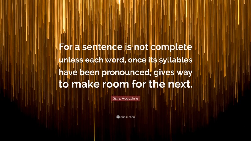 Saint Augustine Quote: “For a sentence is not complete unless each word, once its syllables have been pronounced, gives way to make room for the next.”