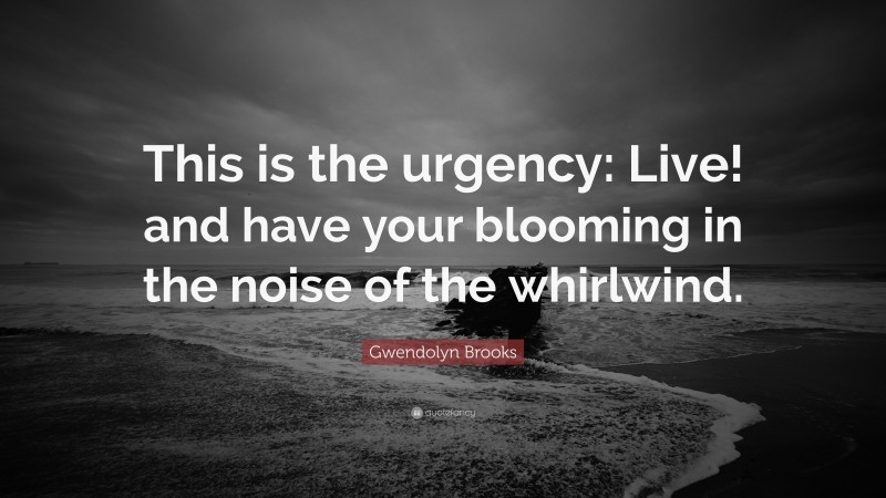 Gwendolyn Brooks Quote: “This is the urgency: Live! and have your blooming in the noise of the whirlwind.”
