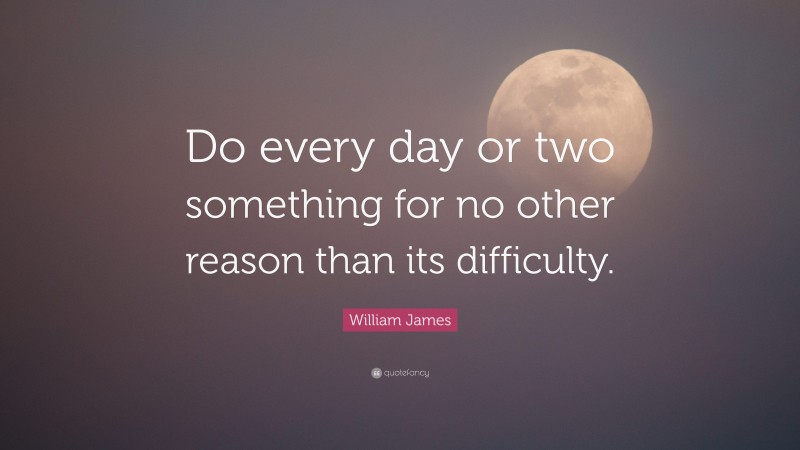 William James Quote: “Do every day or two something for no other reason than its difficulty.”
