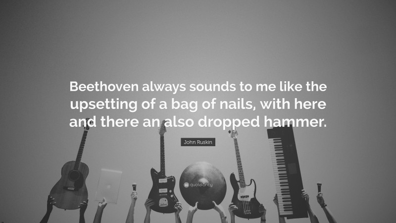 John Ruskin Quote: “Beethoven always sounds to me like the upsetting of a bag of nails, with here and there an also dropped hammer.”