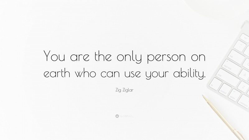 Zig Ziglar Quote: “You are the only person on earth who can use your ability.”
