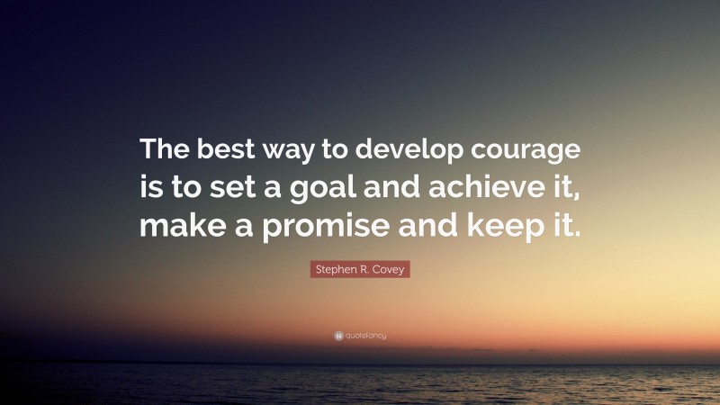 Stephen R. Covey Quote: “The best way to develop courage is to set a goal and achieve it, make a promise and keep it.”