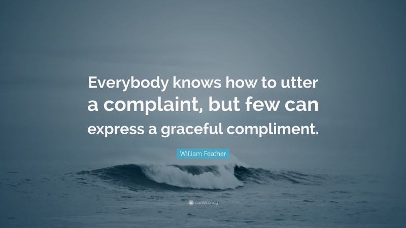 William Feather Quote: “Everybody knows how to utter a complaint, but few can express a graceful compliment.”