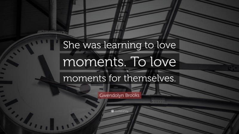 Gwendolyn Brooks Quote: “She was learning to love moments. To love moments for themselves.”