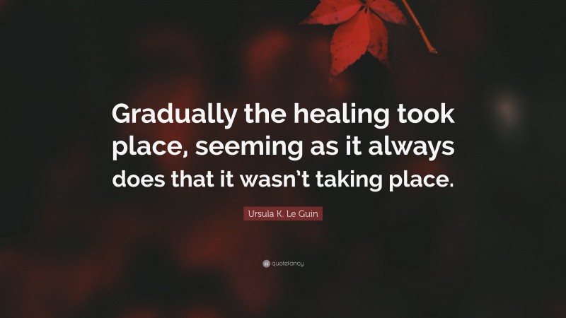 Ursula K. Le Guin Quote: “Gradually the healing took place, seeming as it always does that it wasn’t taking place.”