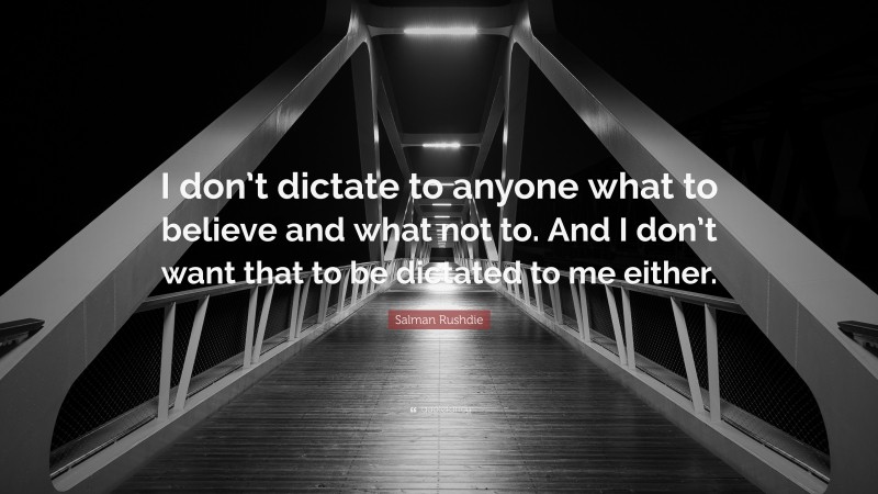 Salman Rushdie Quote: “I don’t dictate to anyone what to believe and what not to. And I don’t want that to be dictated to me either.”