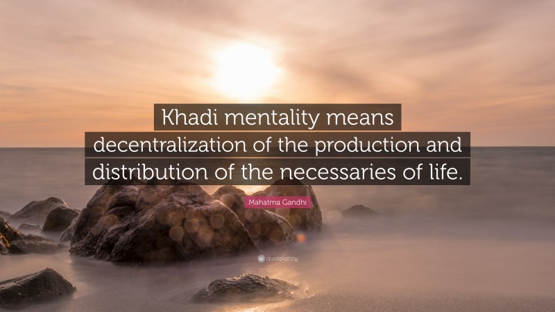 Mahatma Gandhi Quote: “Khadi mentality means decentralization of the production and distribution of the necessaries of life.”