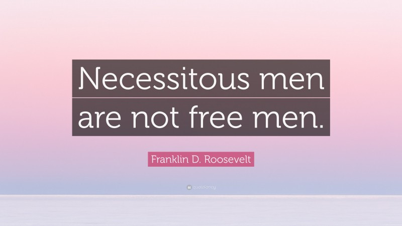 Franklin D. Roosevelt Quote: “Necessitous men are not free men.”