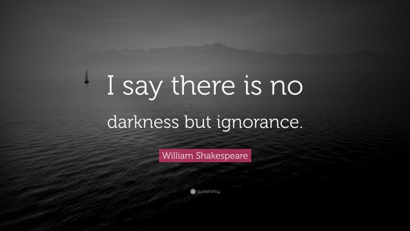 William Shakespeare Quote: “I say there is no darkness but ignorance.”