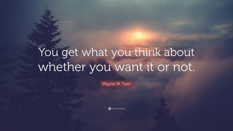 Wayne W. Dyer Quote: “You get what you think about whether you want it or not.”
