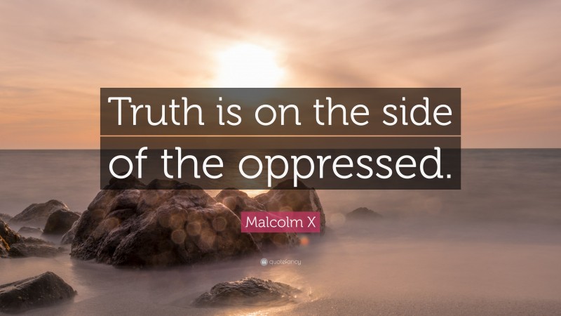 Malcolm X Quote: “Truth is on the side of the oppressed.”