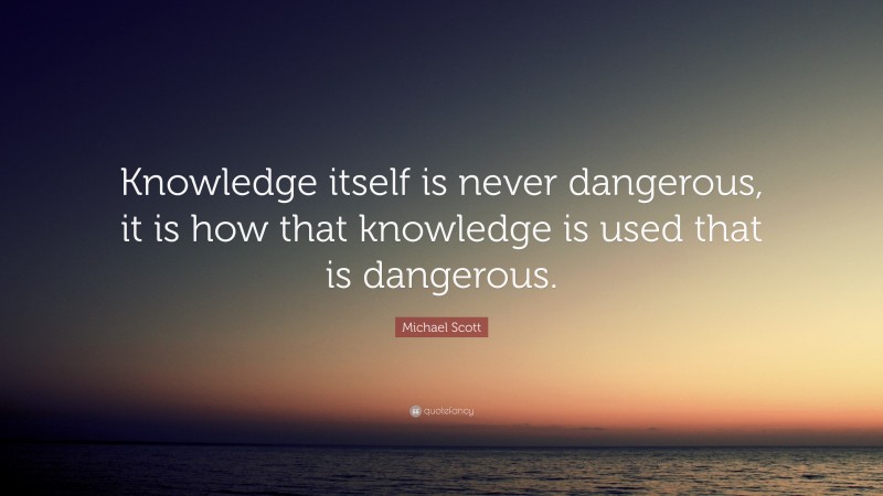 Michael Scott Quote: “Knowledge itself is never dangerous, it is how that knowledge is used that is dangerous.”