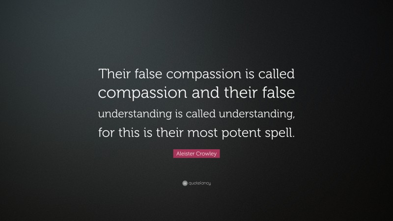 Aleister Crowley Quote: “Their false compassion is called compassion and their false understanding is called understanding, for this is their most potent spell.”