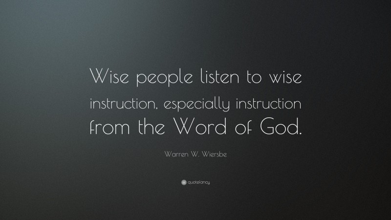 Warren W. Wiersbe Quote: “Wise people listen to wise instruction, especially instruction from the Word of God.”