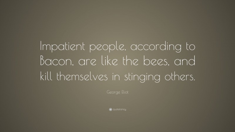 George Eliot Quote: “Impatient people, according to Bacon, are like the bees, and kill themselves in stinging others.”