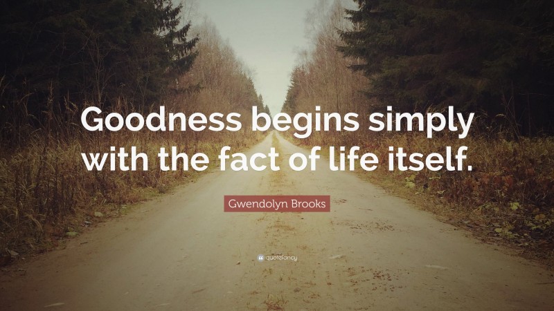 Gwendolyn Brooks Quote: “Goodness begins simply with the fact of life itself.”