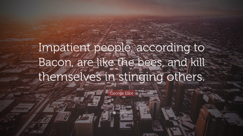 George Eliot Quote: “Impatient people, according to Bacon, are like the bees, and kill themselves in stinging others.”