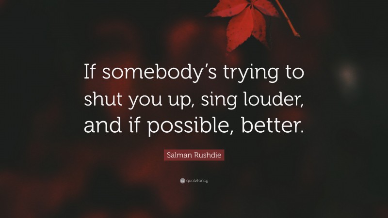Salman Rushdie Quote: “If somebody’s trying to shut you up, sing louder, and if possible, better.”