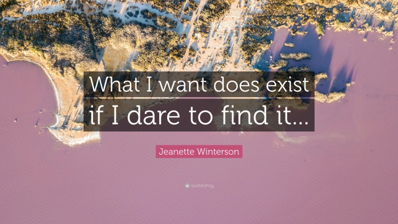 Jeanette Winterson Quote: “What I want does exist if I dare to find it...”