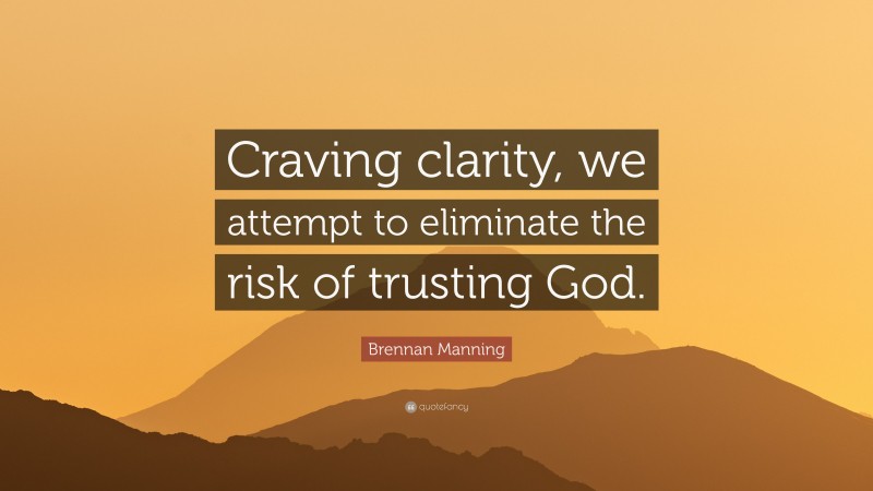 Brennan Manning Quote: “Craving clarity, we attempt to eliminate the risk of trusting God.”