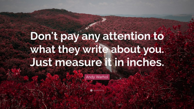 Andy Warhol Quote: “Don't pay any attention to what they write about you. Just measure it in inches.”