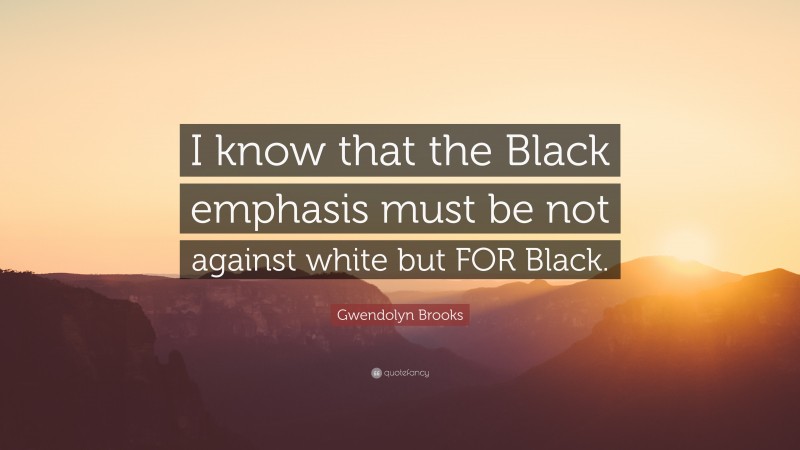 Gwendolyn Brooks Quote: “I know that the Black emphasis must be not against white but FOR Black.”